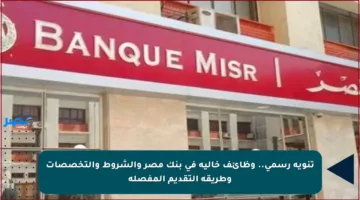 تنويه رسمي.. وظائف خالية في بنك مصر والشروط والتخصصات وطريقة التقديم المفصلة